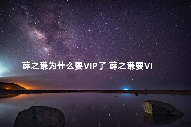 薛之谦为什么要VIP了 薛之谦要VIP了的原因